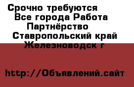 Срочно требуются !!!! - Все города Работа » Партнёрство   . Ставропольский край,Железноводск г.